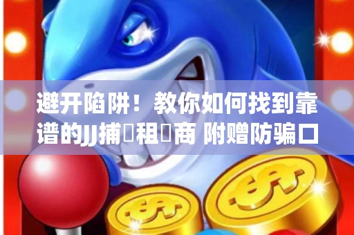避开陷阱！教你如何找到靠谱的JJ捕魚租號商 附赠防骗口诀